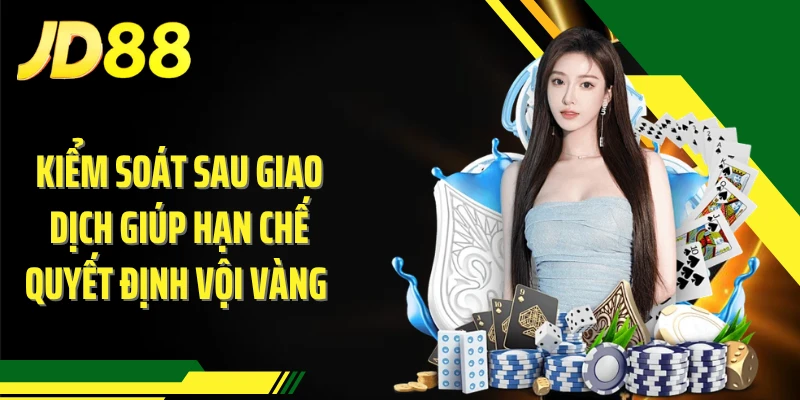 Kiểm soát sau giao dịch giúp hạn chế quyết định vội vàng 